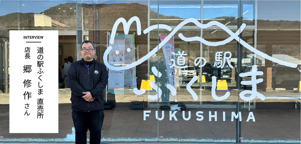 INTERVIEW 道の駅ふくしま 直売所 店長 郷 修作さん